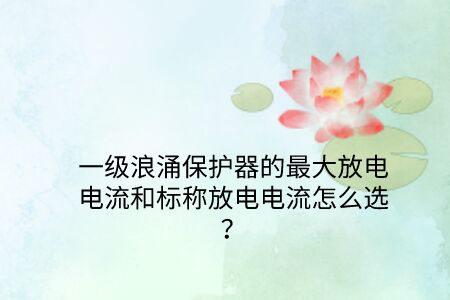 一級浪涌保護器的最大放電電流和標(biāo)稱放電電流怎么選？